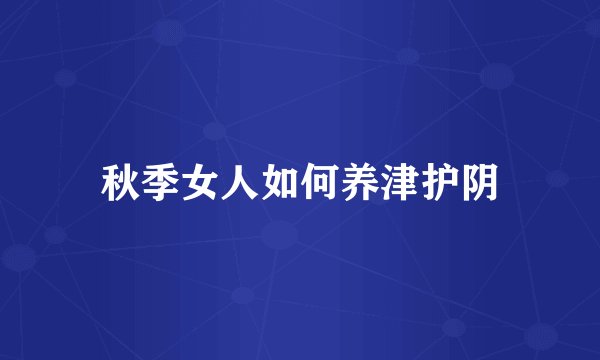 秋季女人如何养津护阴