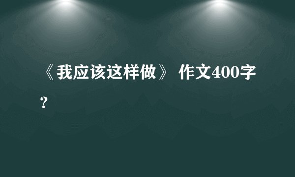 《我应该这样做》 作文400字？