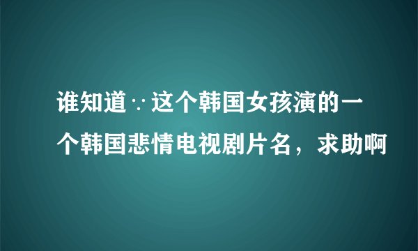 谁知道∵这个韩国女孩演的一个韩国悲情电视剧片名，求助啊