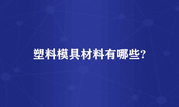 塑料模具材料有哪些?