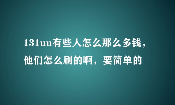 131uu有些人怎么那么多钱，他们怎么刷的啊，要简单的