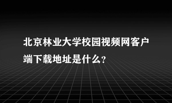 北京林业大学校园视频网客户端下载地址是什么？