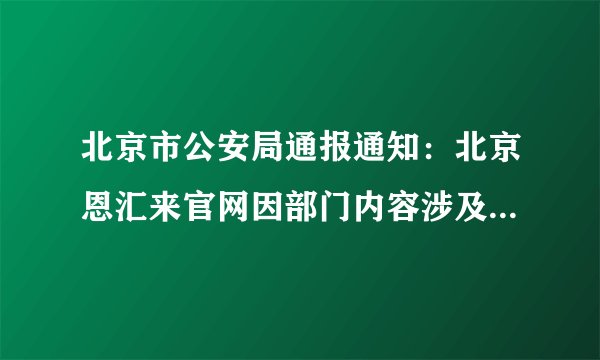 北京市公安局通报通知：北京恩汇来官网因部门内容涉及国家机密要求限期整改,这问题大不大?