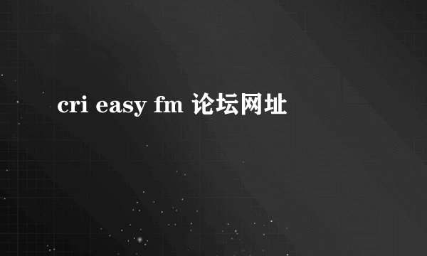 cri easy fm 论坛网址