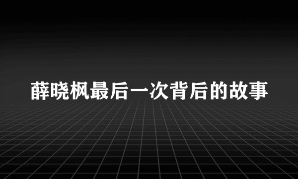 薛晓枫最后一次背后的故事