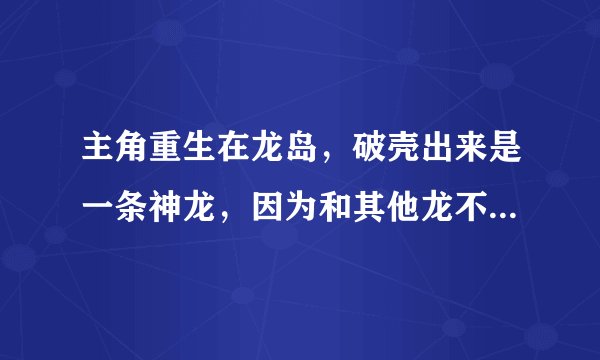 主角重生在龙岛，破壳出来是一条神龙，因为和其他龙不一样赶出龙岛，主角开始了穿越之旅，异世龙逍遥别说