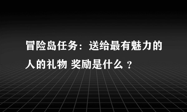 冒险岛任务：送给最有魅力的人的礼物 奖励是什么 ？