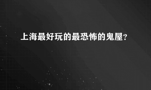 上海最好玩的最恐怖的鬼屋？