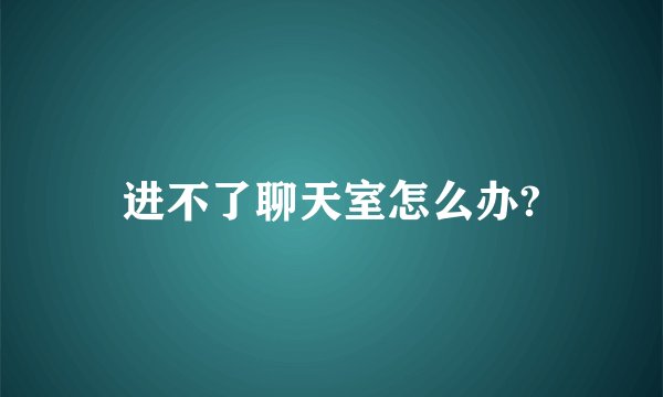 进不了聊天室怎么办?