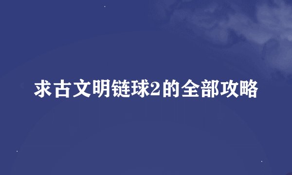 求古文明链球2的全部攻略
