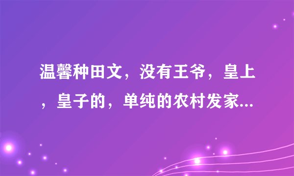 温馨种田文，没有王爷，皇上，皇子的，单纯的农村发家致富的，以前的基本都看过了，求新的完结文