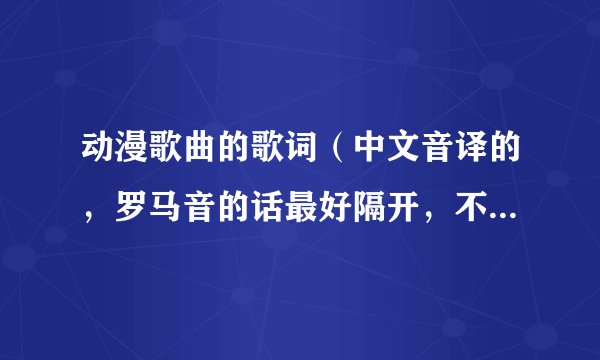 动漫歌曲的歌词（中文音译的，罗马音的话最好隔开，不要一大长串的）