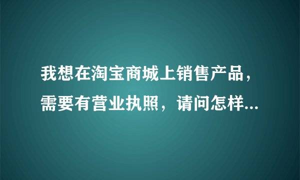 我想在淘宝商城上销售产品，需要有营业执照，请问怎样注册公司
