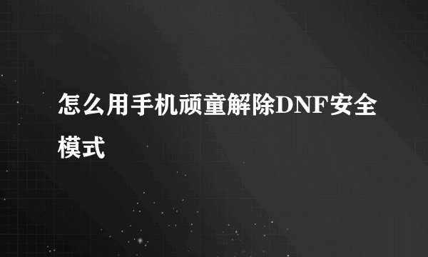 怎么用手机顽童解除DNF安全模式