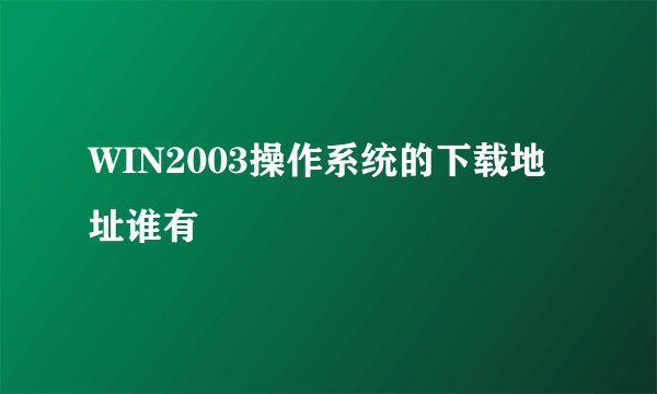 WIN2003操作系统的下载地址谁有