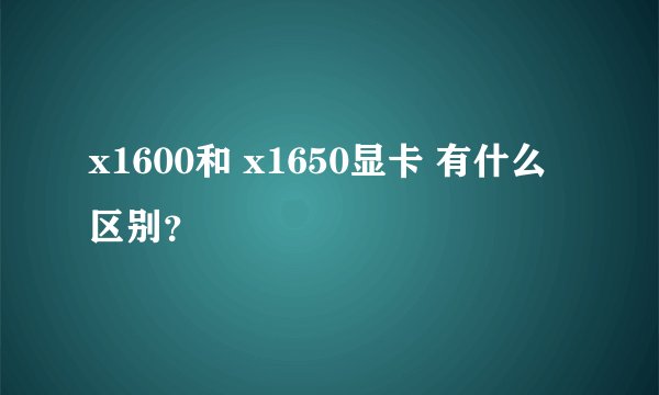 x1600和 x1650显卡 有什么区别？