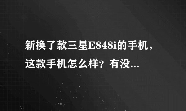 新换了款三星E848i的手机,这款手机怎么样?有没有哪位使用过的,给点建议