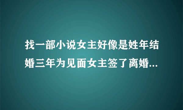 找一部小说女主好像是姓年结婚三年为见面女主签了离婚协议让管家交给男主这是？