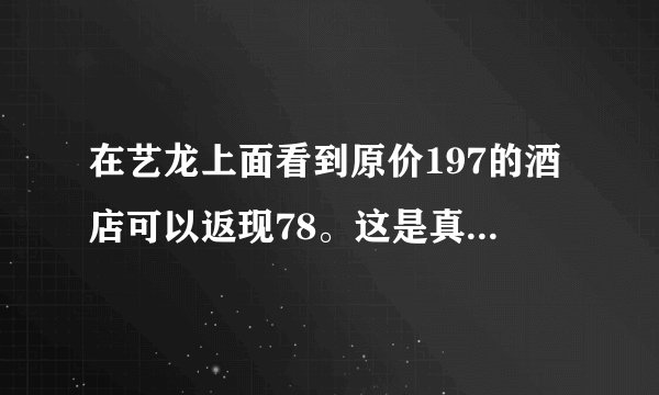 在艺龙上面看到原价197的酒店可以返现78。这是真的吗？到的现金可以提现到银行卡吗？怎么进行返现啊