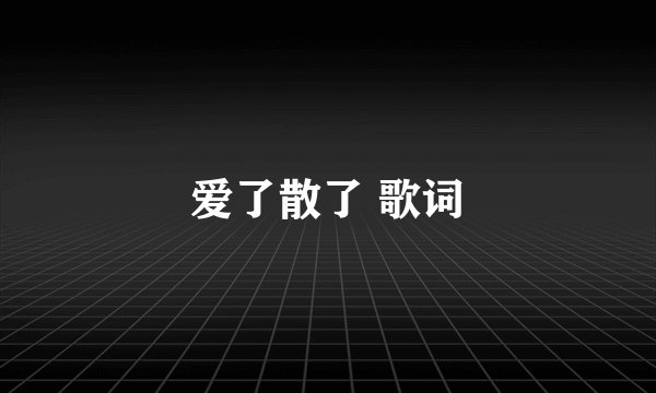 爱了散了 歌词