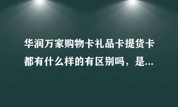 华润万家购物卡礼品卡提货卡都有什么样的有区别吗，是全国通用的吗？比如我这张是什么卡，可以用来干什么