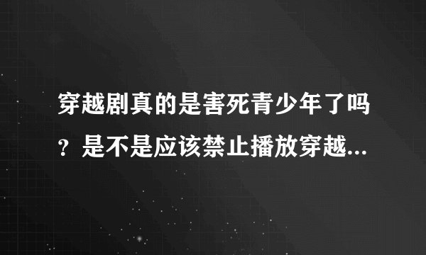 穿越剧真的是害死青少年了吗？是不是应该禁止播放穿越剧呢？ red769.taobao，搜搜看看，是不是呢？