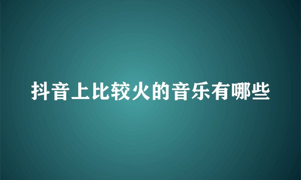 抖音上比较火的音乐有哪些