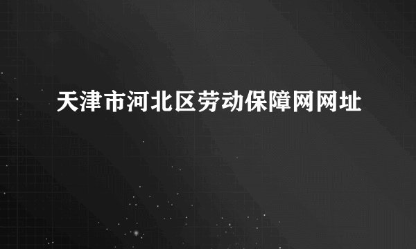 天津市河北区劳动保障网网址