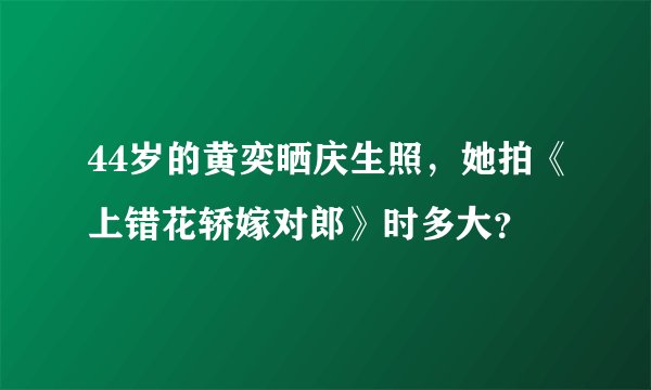 44岁的黄奕晒庆生照，她拍《上错花轿嫁对郎》时多大？