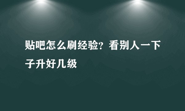 贴吧怎么刷经验?看别人一下子升好几级