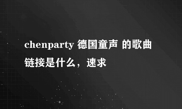 chenparty 德国童声 的歌曲链接是什么,速求