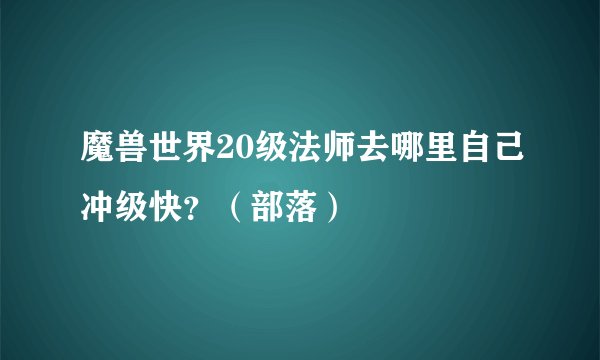 魔兽世界20级法师去哪里自己冲级快？（部落）
