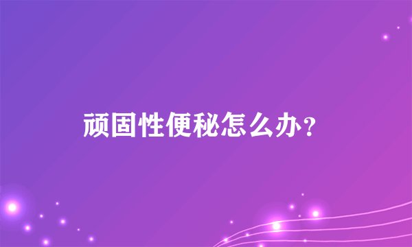 顽固性便秘怎么办？