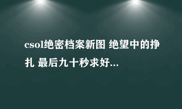 csol绝密档案新图 绝望中的挣扎 最后九十秒求好的生存方法