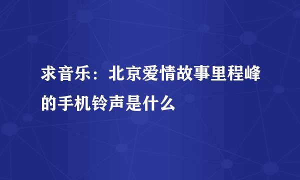 求音乐：北京爱情故事里程峰的手机铃声是什么