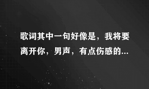 歌词其中一句好像是，我将要离开你，男声，有点伤感的，请问这是啥歌名