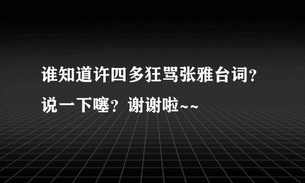 谁知道许四多狂骂张雅台词？说一下噻？谢谢啦~~