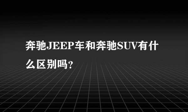 奔驰JEEP车和奔驰SUV有什么区别吗？