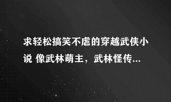 求轻松搞笑不虐的穿越武侠小说 像武林萌主，武林怪传这种的。还有像零岁稚王妃这种小孩魂穿成大人的小说。