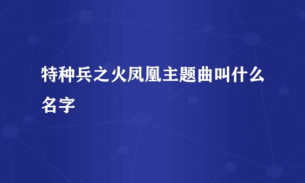 特种兵之火凤凰主题曲叫什么名字