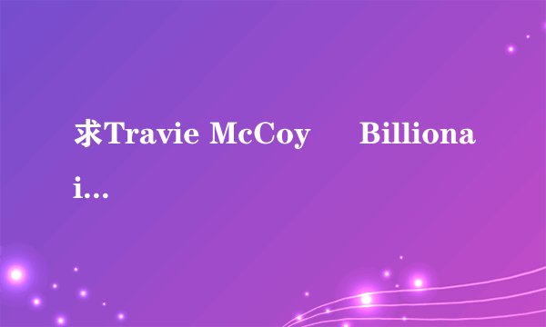 求Travie McCoy – Billionaire (feat. Bruno Mars) 歌词