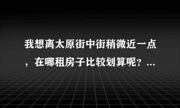 我想离太原街中街稍微近一点，在哪租房子比较划算呢？沈阳的朋友帮帮忙，先谢过了