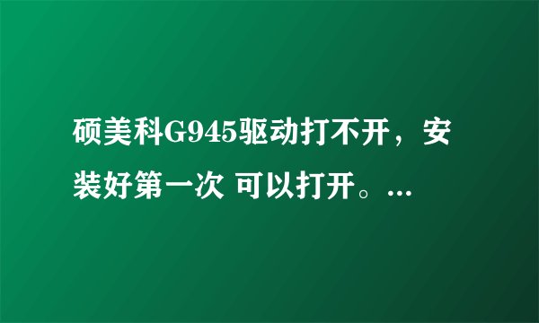 硕美科G945驱动打不开，安装好第一次 可以打开。重启完电脑以后 就再也没打开过。点了驱动文件 完全没反应