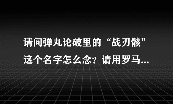请问弹丸论破里的“战刃骸”这个名字怎么念？请用罗马拼音写出来。