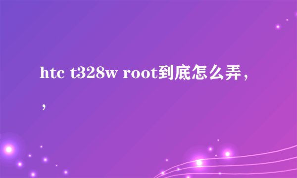htc t328w root到底怎么弄，，