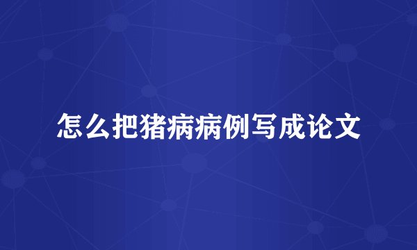 怎么把猪病病例写成论文