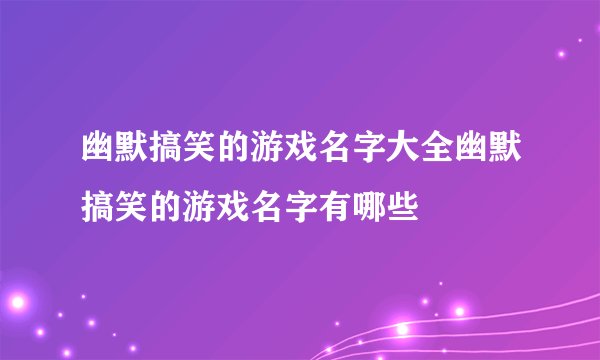 幽默搞笑的游戏名字大全幽默搞笑的游戏名字有哪些