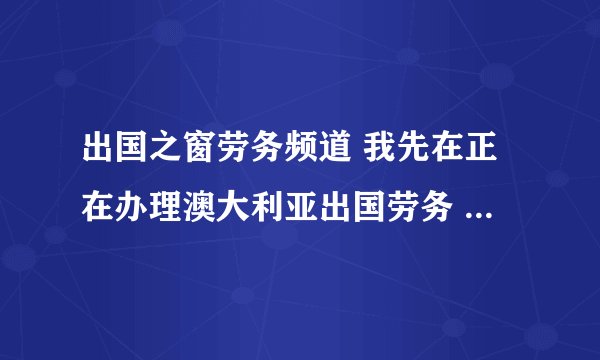 出国之窗劳务频道 我先在正在办理澳大利亚出国劳务 ， 是2+2四年的 说是当卡车司机 ，有这样的签证吗？