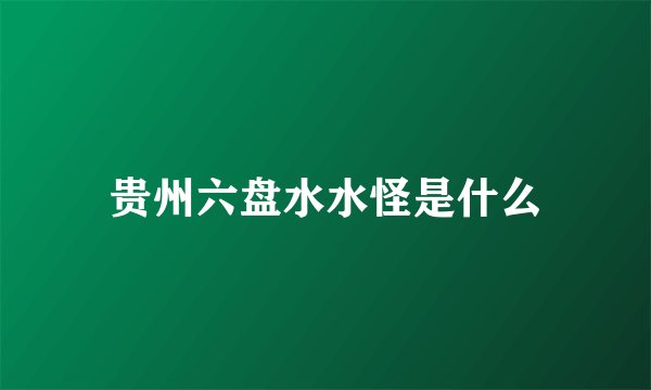贵州六盘水水怪是什么