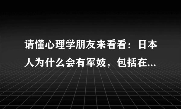 请懂心理学朋友来看看:日本人为什么会有军妓,包括在其他国家战争时 为什么会军队里会有军妓呢?